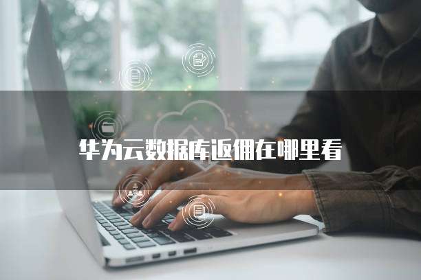 华为云数据库返佣在哪里看