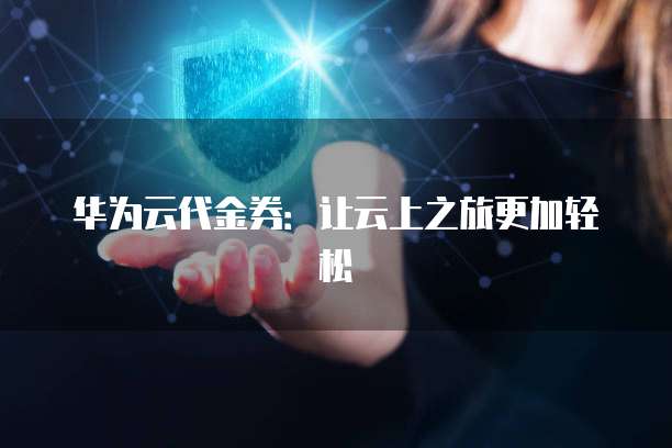 华为云代金券:让云上之旅更加轻松