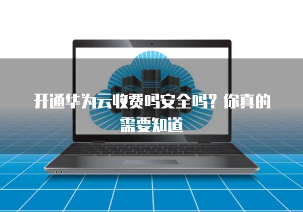 开通华为云收费吗安全吗？你真的需要知道
