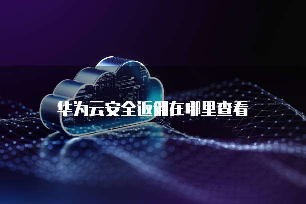 华为云安全返佣在哪里查看