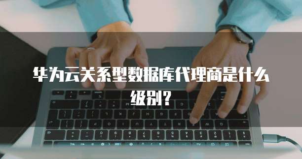 华为云关系型数据库代理商是什么级别?