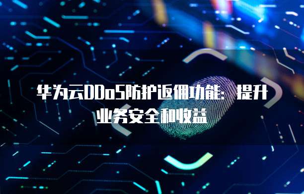 华为云DDoS防护返佣功能:提升业务安全和收益