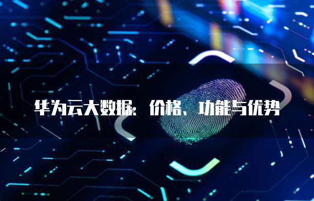 华为云大数据:价格、功能与优势