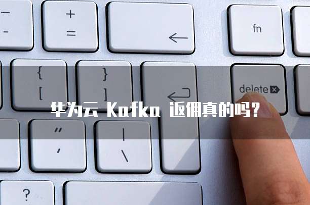 华为云 Kafka 返佣真的吗?