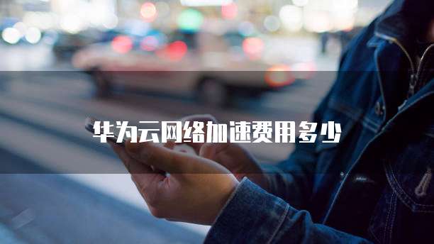 华为云网络加速费用多少