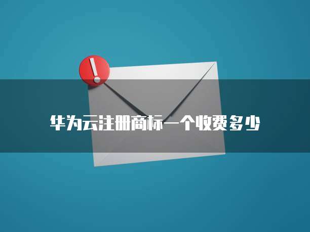 华为云注册商标一个收费多少