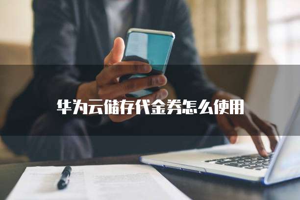 华为云储存代金券怎么使用