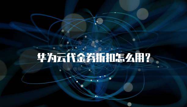 华为云代金券折扣怎么用?