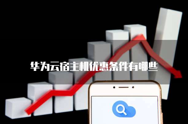 华为云宿主机优惠条件有哪些