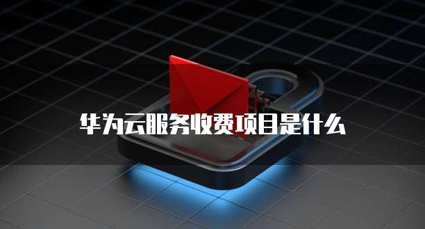 华为云服务收费项目是什么