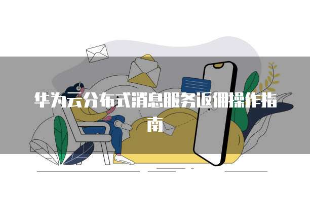 华为云分布式消息服务返佣操作指南