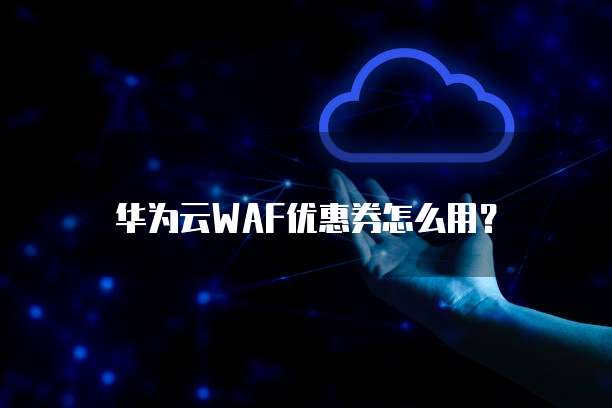 华为云WAF优惠券怎么用？