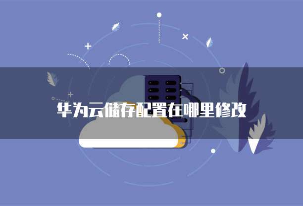 华为云储存配置在哪里修改
