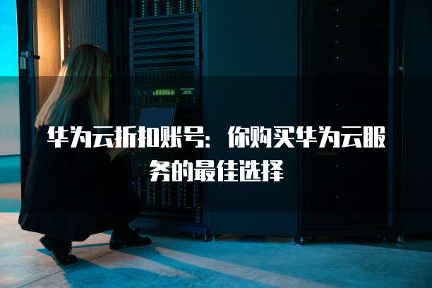 华为云折扣账号:你购买华为云服务的最佳选择