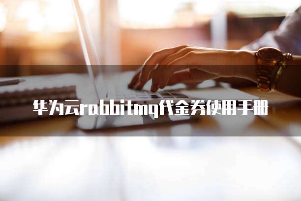华为云rabbitmq代金券使用手册
