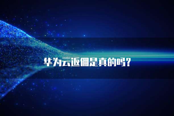 华为云返佣是真的吗?