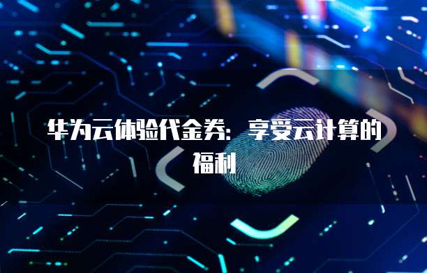 华为云体验代金券:享受云计算的福利