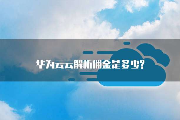 华为云云解析佣金是多少?