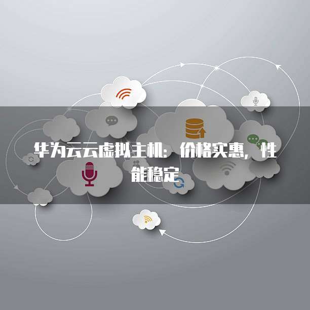 华为云云虚拟主机:价格实惠,性能稳定