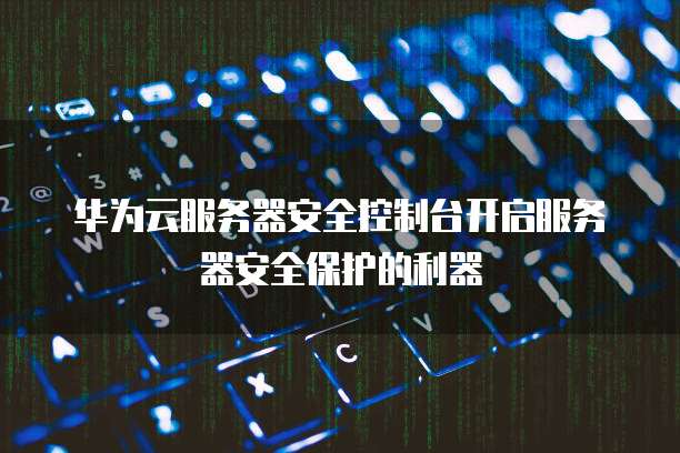 华为云服务器安全控制台开启服务器安全保护的利器
