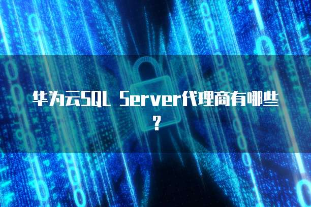 华为云SQL Server代理商有哪些?