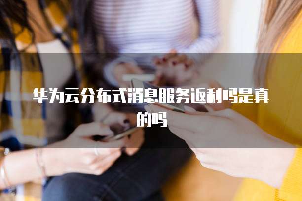 华为云分布式消息服务返利吗是真的吗