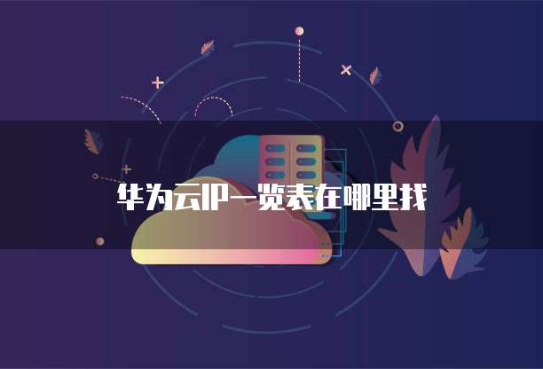 华为云IP一览表在哪里找