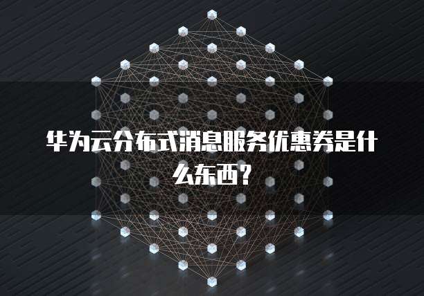 华为云分布式消息服务优惠券是什么东西?