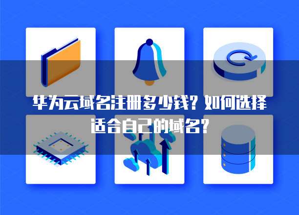 华为云域名注册多少钱？如何选择适合自己的域名？