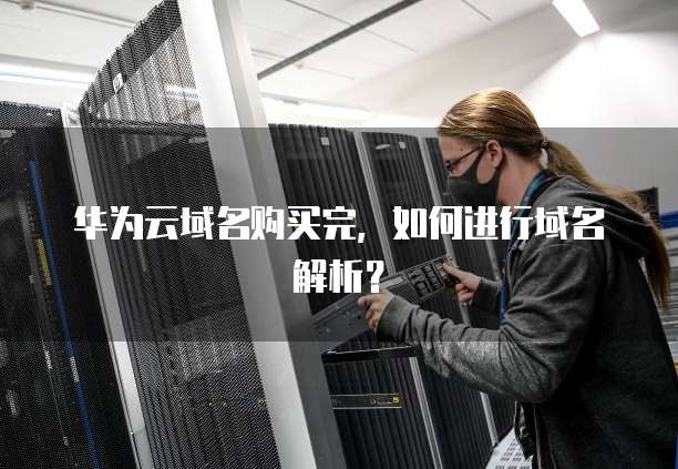 华为云域名购买完,如何进行域名解析?