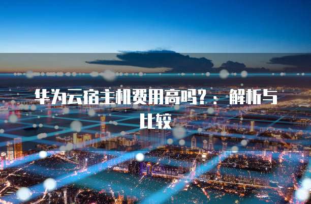 华为云宿主机费用高吗?:解析与比较