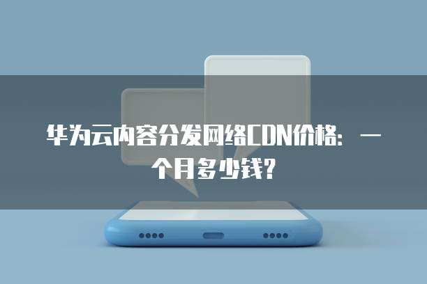 华为云内容分发网络CDN价格:一个月多少钱?