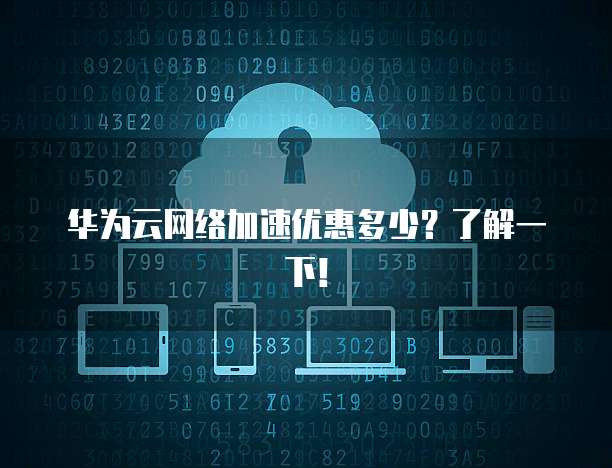 华为云网络加速优惠多少?了解一下!