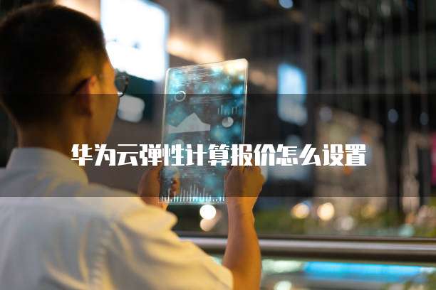 华为云弹性计算报价怎么设置