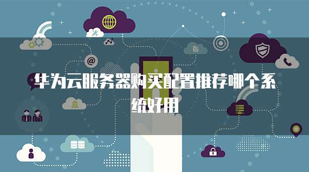 华为云服务器购买配置推荐哪个系统好用