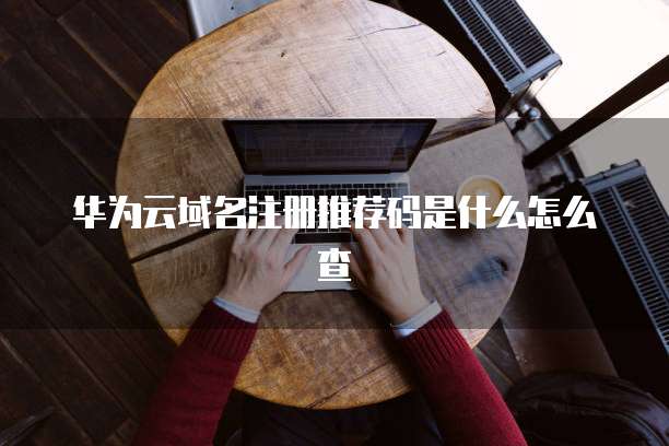 华为云域名注册推荐码是什么怎么查