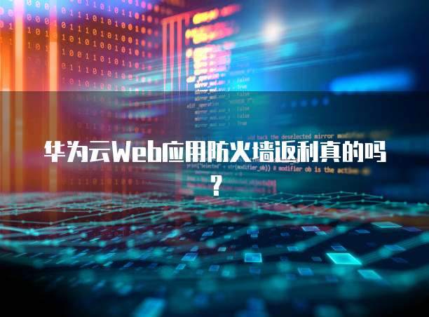华为云Web应用防火墙返利真的吗?