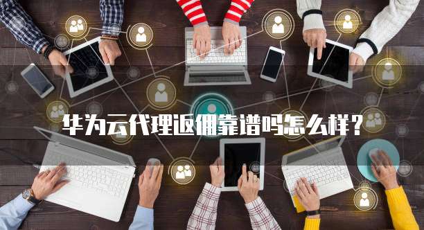 华为云代理返佣靠谱吗怎么样?
