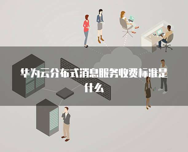 华为云分布式消息服务收费标准是什么