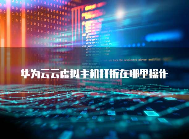 华为云云虚拟主机打折在哪里操作
