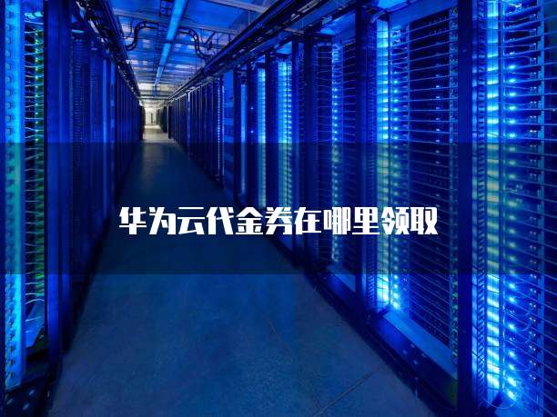 华为云代金券在哪里领取