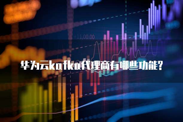 华为云kafka代理商有哪些功能?