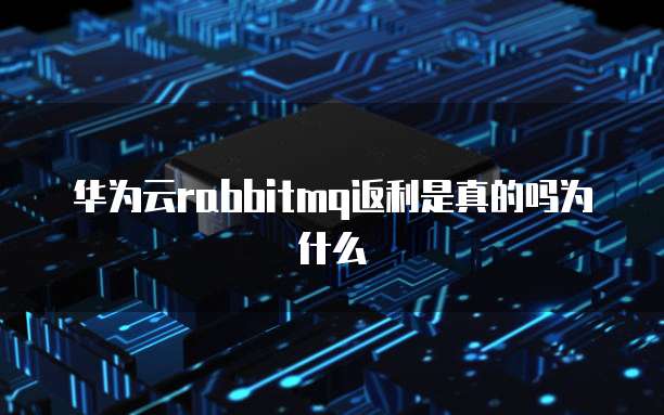 华为云rabbitmq返利是真的吗为什么