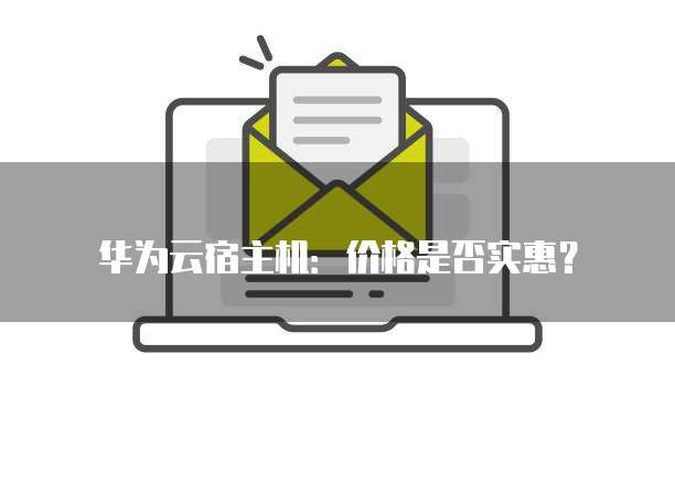 华为云宿主机:价格是否实惠?