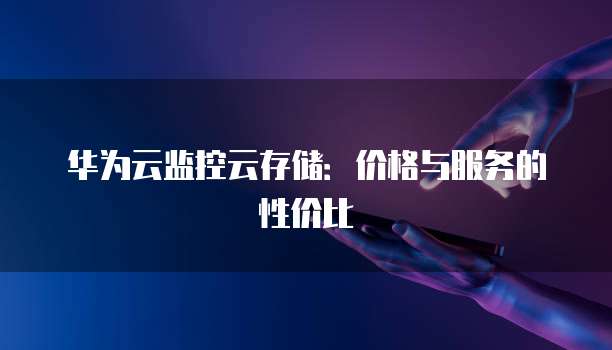 华为云监控云存储:价格与服务的性价比