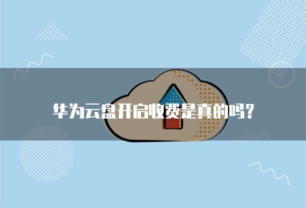 华为云盘开启收费是真的吗？