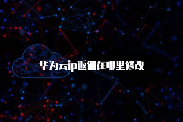 华为云ip返佣在哪里修改