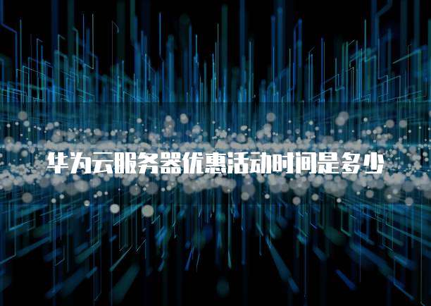 华为云服务器优惠活动时间是多少