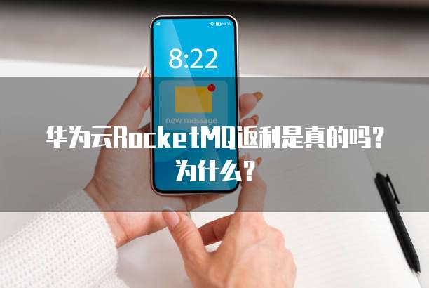 华为云RocketMQ返利是真的吗?为什么?