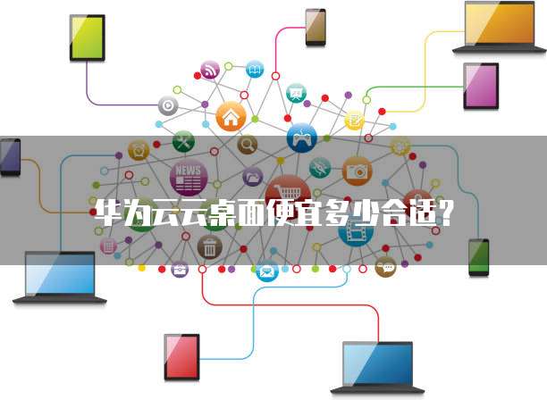 华为云云桌面便宜多少合适?